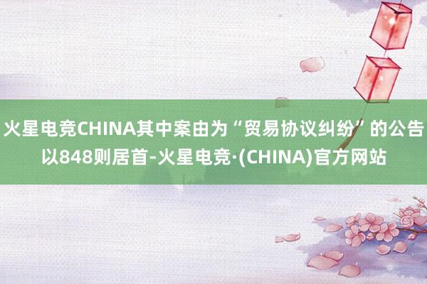 火星电竞CHINA其中案由为“贸易协议纠纷”的公告以848则居首-火星电竞·(CHINA)官方网站