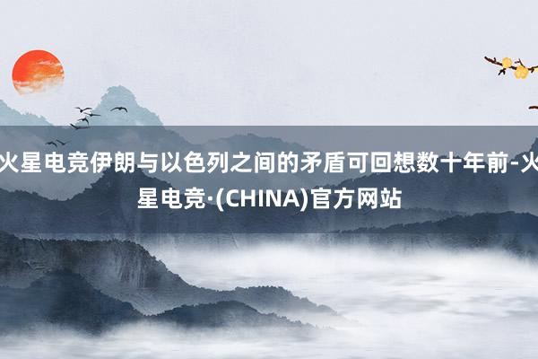 火星电竞伊朗与以色列之间的矛盾可回想数十年前-火星电竞·(CHINA)官方网站