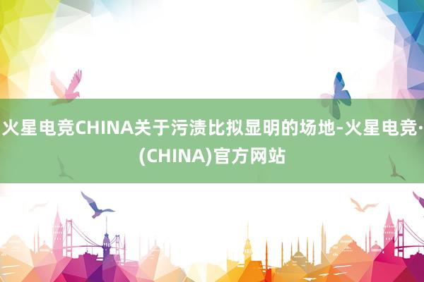 火星电竞CHINA关于污渍比拟显明的场地-火星电竞·(CHINA)官方网站