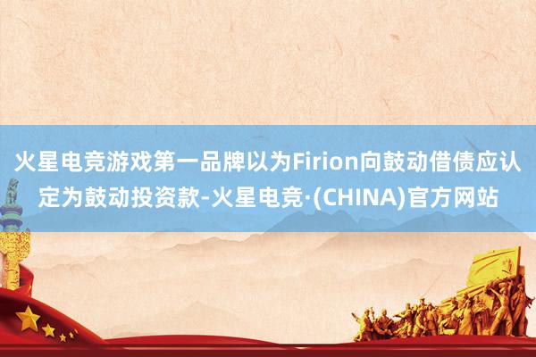 火星电竞游戏第一品牌以为Firion向鼓动借债应认定为鼓动投资款-火星电竞·(CHINA)官方网站