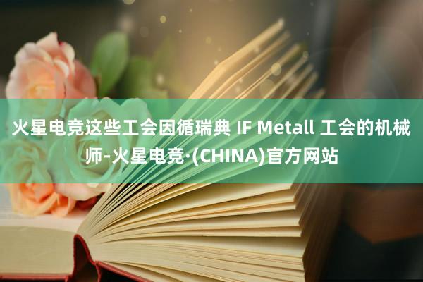 火星电竞这些工会因循瑞典 IF Metall 工会的机械师-火星电竞·(CHINA)官方网站