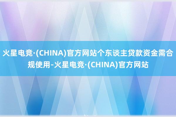 火星电竞·(CHINA)官方网站个东谈主贷款资金需合规使用-火星电竞·(CHINA)官方网站