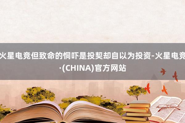 火星电竞但致命的恫吓是投契却自以为投资-火星电竞·(CHINA)官方网站