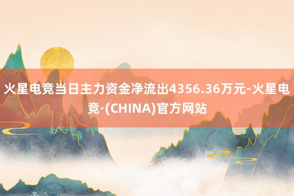 火星电竞当日主力资金净流出4356.36万元-火星电竞·(CHINA)官方网站