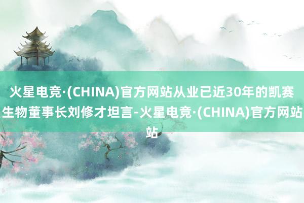 火星电竞·(CHINA)官方网站从业已近30年的凯赛生物董事长刘修才坦言-火星电竞·(CHINA)官方网站