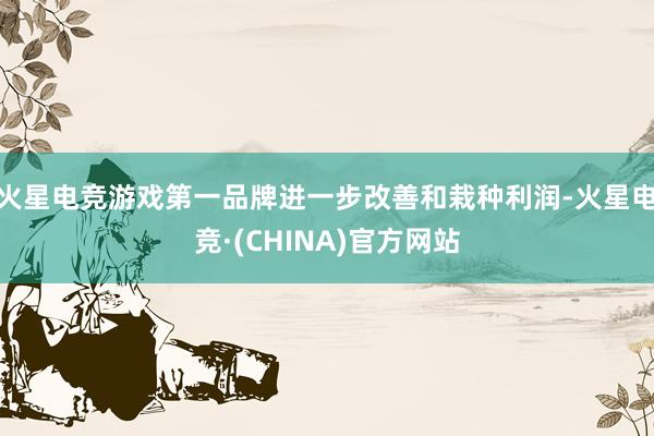 火星电竞游戏第一品牌进一步改善和栽种利润-火星电竞·(CHINA)官方网站