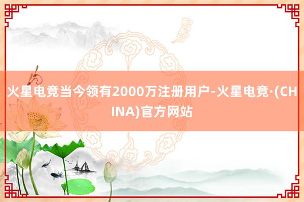 火星电竞当今领有2000万注册用户-火星电竞·(CHINA)官方网站