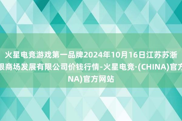 火星电竞游戏第一品牌2024年10月16日江苏苏浙皖界限商场发展有限公司价钱行情-火星电竞·(CHINA)官方网站