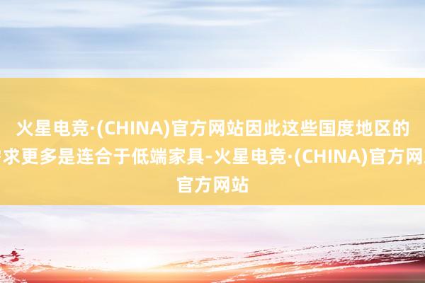 火星电竞·(CHINA)官方网站因此这些国度地区的需求更多是连合于低端家具-火星电竞·(CHINA)官方网站