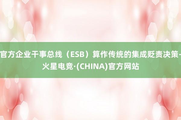 官方企业干事总线（ESB）算作传统的集成贬责决策-火星电竞·(CHINA)官方网站