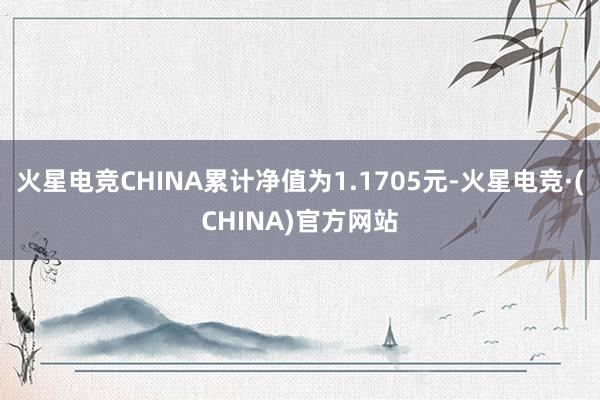 火星电竞CHINA累计净值为1.1705元-火星电竞·(CHINA)官方网站