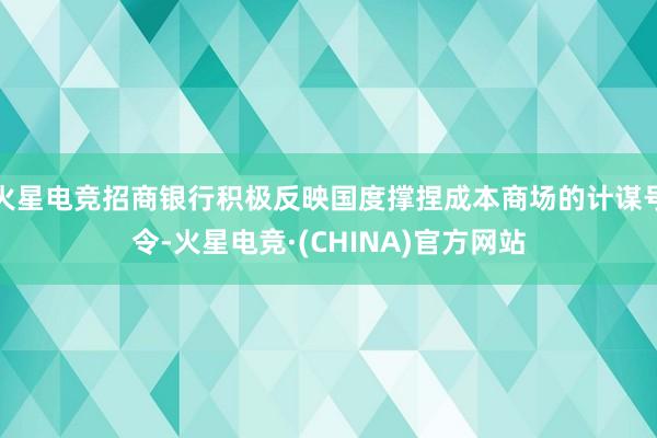 火星电竞招商银行积极反映国度撑捏成本商场的计谋号令-火星电竞·(CHINA)官方网站