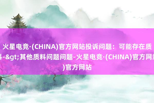 火星电竞·(CHINA)官方网站投诉问题：可能存在质料->其他质料问题问题-火星电竞·(CHINA)官方网站