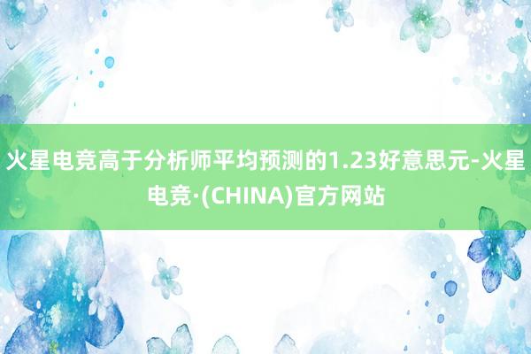 火星电竞高于分析师平均预测的1.23好意思元-火星电竞·(CHINA)官方网站