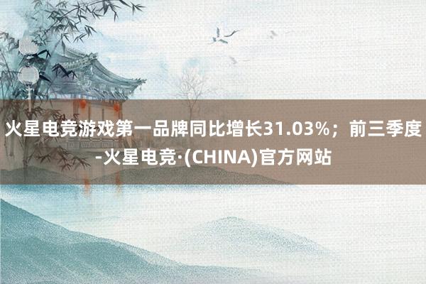 火星电竞游戏第一品牌同比增长31.03%；前三季度-火星电竞·(CHINA)官方网站