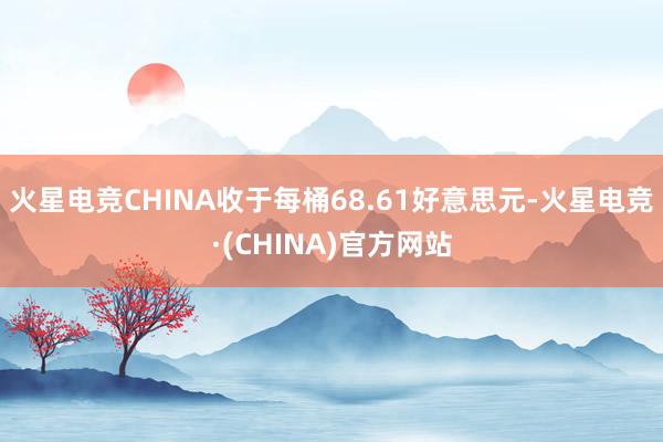 火星电竞CHINA收于每桶68.61好意思元-火星电竞·(CHINA)官方网站