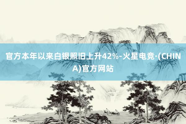 官方本年以来白银照旧上升42%-火星电竞·(CHINA)官方网站