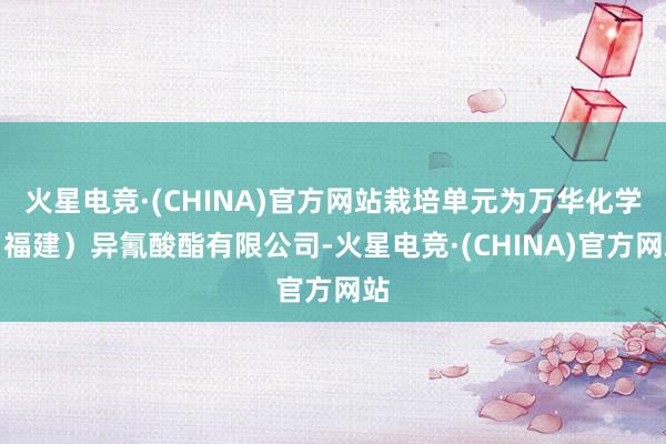 火星电竞·(CHINA)官方网站栽培单元为万华化学（福建）异氰酸酯有限公司-火星电竞·(CHINA)官方网站