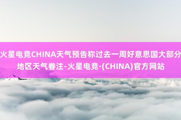 火星电竞CHINA天气预告称过去一周好意思国大部分地区天气眷注-火星电竞·(CHINA)官方网站