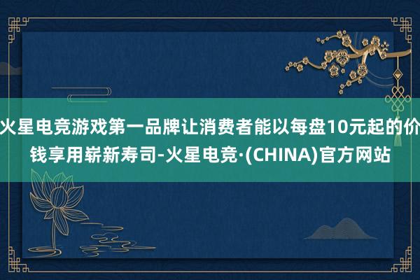 火星电竞游戏第一品牌让消费者能以每盘10元起的价钱享用崭新寿司-火星电竞·(CHINA)官方网站