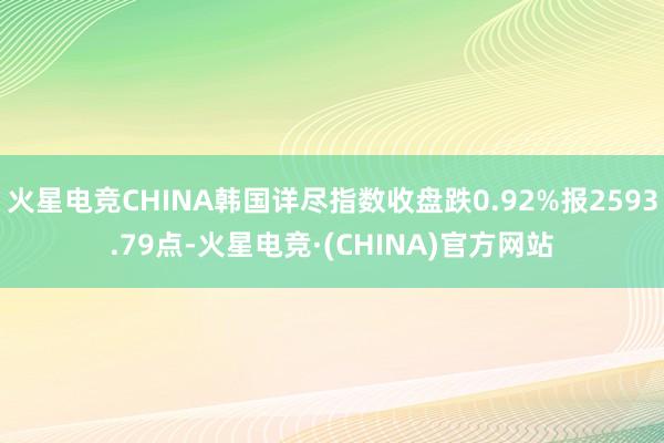 火星电竞CHINA韩国详尽指数收盘跌0.92%报2593.79点-火星电竞·(CHINA)官方网站