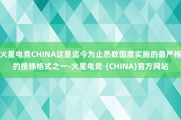 火星电竞CHINA这是迄今为止悉数国度实施的最严格的按捺格式之一-火星电竞·(CHINA)官方网站