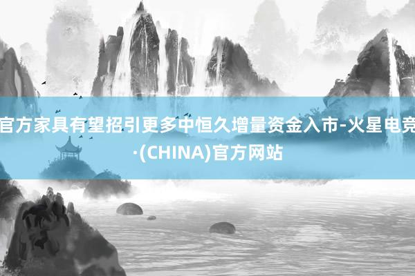 官方家具有望招引更多中恒久增量资金入市-火星电竞·(CHINA)官方网站