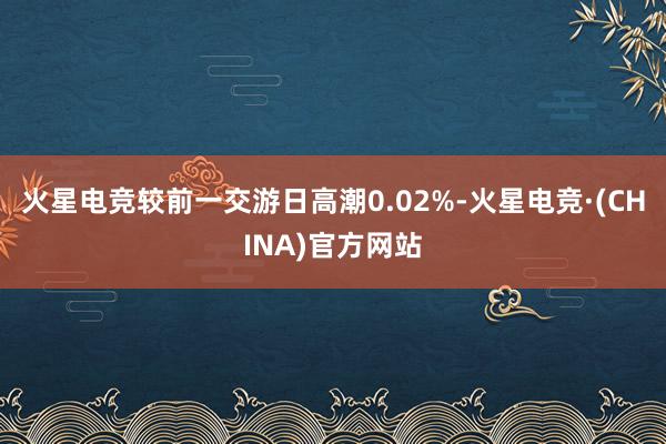 火星电竞较前一交游日高潮0.02%-火星电竞·(CHINA)官方网站