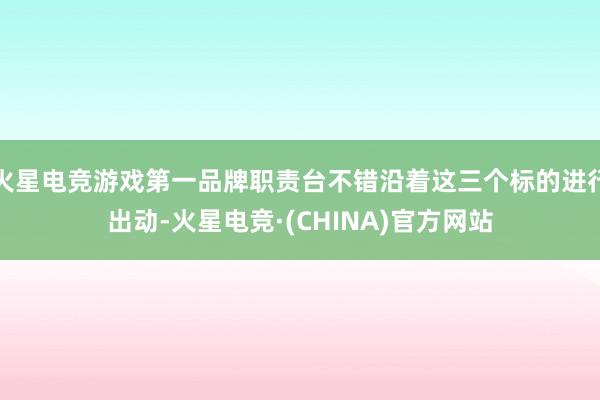 火星电竞游戏第一品牌职责台不错沿着这三个标的进行出动-火星电竞·(CHINA)官方网站