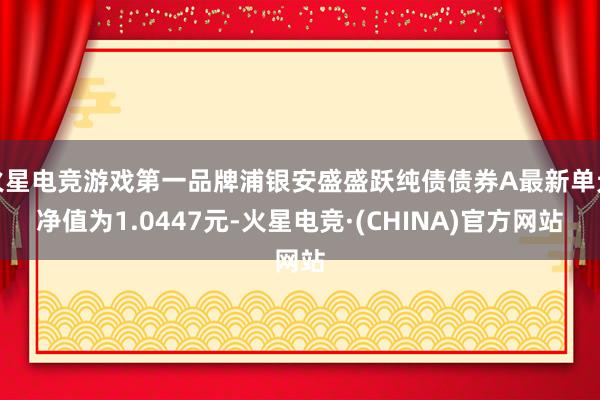 火星电竞游戏第一品牌浦银安盛盛跃纯债债券A最新单元净值为1.0447元-火星电竞·(CHINA)官方网站