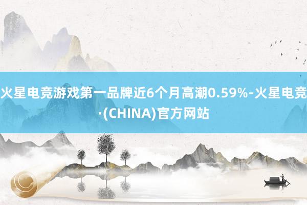 火星电竞游戏第一品牌近6个月高潮0.59%-火星电竞·(CHINA)官方网站