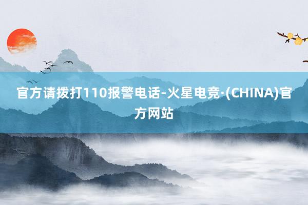 官方请拨打110报警电话-火星电竞·(CHINA)官方网站