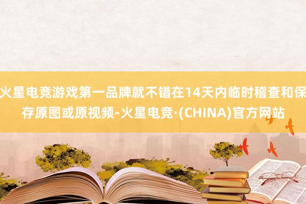 火星电竞游戏第一品牌就不错在14天内临时稽查和保存原图或原视频-火星电竞·(CHINA)官方网站