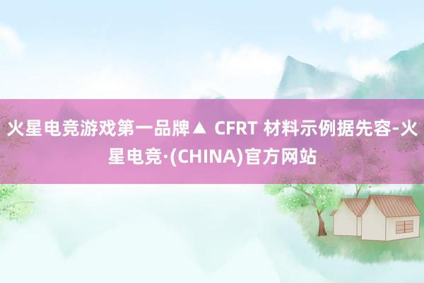 火星电竞游戏第一品牌▲ CFRT 材料示例据先容-火星电竞·(CHINA)官方网站