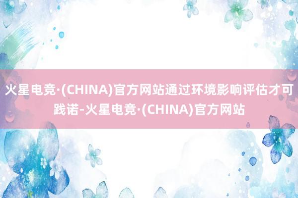 火星电竞·(CHINA)官方网站通过环境影响评估才可践诺-火星电竞·(CHINA)官方网站