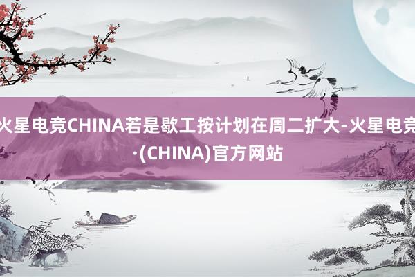 火星电竞CHINA若是歇工按计划在周二扩大-火星电竞·(CHINA)官方网站