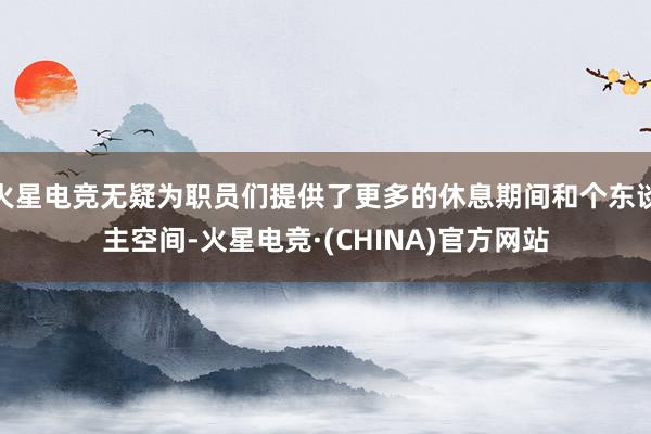 火星电竞无疑为职员们提供了更多的休息期间和个东谈主空间-火星电竞·(CHINA)官方网站