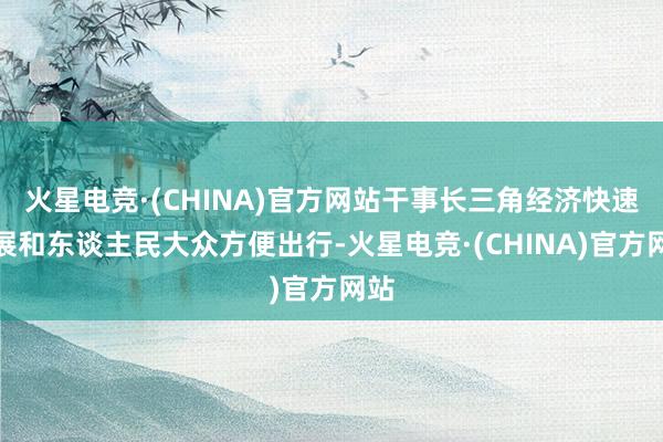 火星电竞·(CHINA)官方网站干事长三角经济快速发展和东谈主民大众方便出行-火星电竞·(CHINA)官方网站