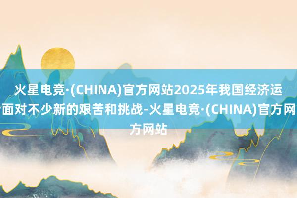 火星电竞·(CHINA)官方网站2025年我国经济运转面对不少新的艰苦和挑战-火星电竞·(CHINA)官方网站