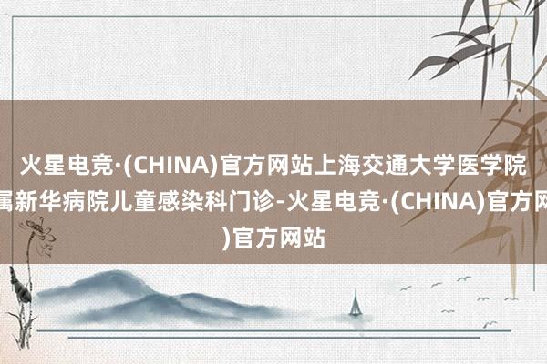 火星电竞·(CHINA)官方网站上海交通大学医学院附属新华病院儿童感染科门诊-火星电竞·(CHINA)官方网站