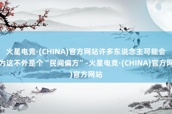 火星电竞·(CHINA)官方网站许多东说念主可能会以为这不外是个“民间偏方”-火星电竞·(CHINA)官方网站