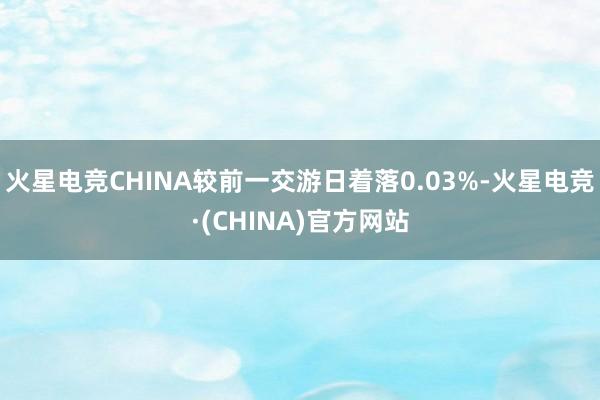 火星电竞CHINA较前一交游日着落0.03%-火星电竞·(CHINA)官方网站