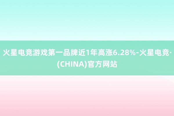 火星电竞游戏第一品牌近1年高涨6.28%-火星电竞·(CHINA)官方网站