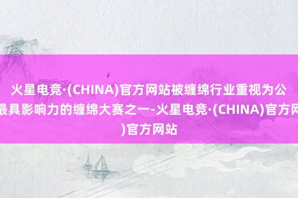 火星电竞·(CHINA)官方网站被缠绵行业重视为公共最具影响力的缠绵大赛之一-火星电竞·(CHINA)官方网站