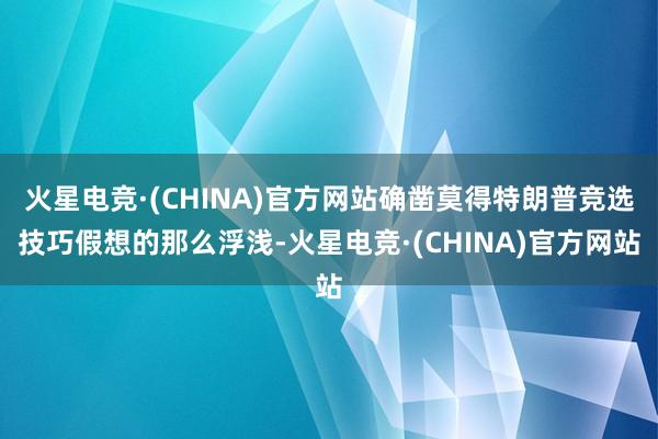 火星电竞·(CHINA)官方网站确凿莫得特朗普竞选技巧假想的那么浮浅-火星电竞·(CHINA)官方网站