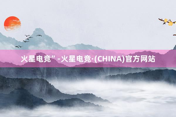 火星电竞”-火星电竞·(CHINA)官方网站