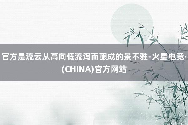 官方是流云从高向低流泻而酿成的景不雅-火星电竞·(CHINA)官方网站