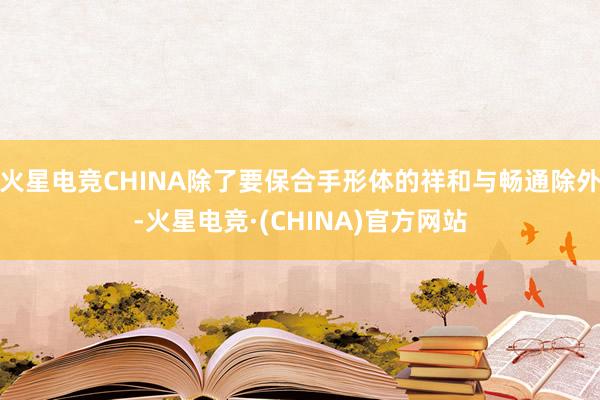 火星电竞CHINA除了要保合手形体的祥和与畅通除外-火星电竞·(CHINA)官方网站