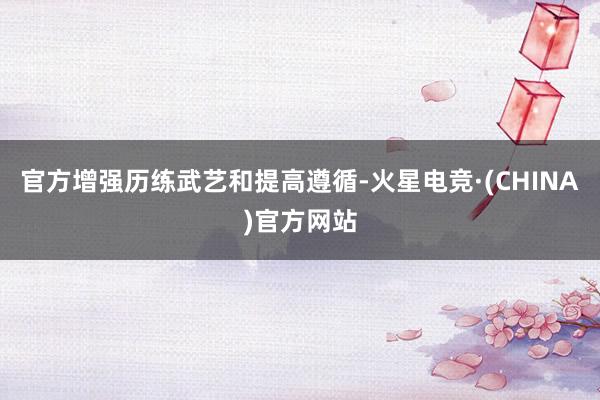 官方增强历练武艺和提高遵循-火星电竞·(CHINA)官方网站