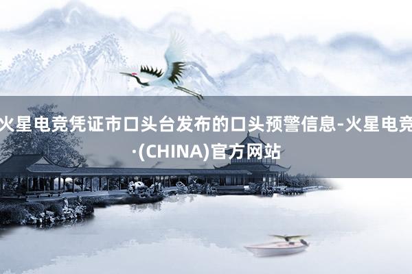 火星电竞凭证市口头台发布的口头预警信息-火星电竞·(CHINA)官方网站